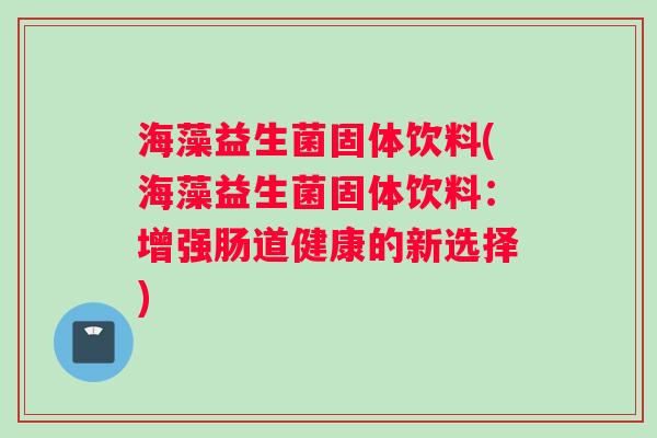 海藻益生菌固体饮料(海藻益生菌固体饮料：增强肠道健康的新选择)