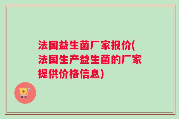 法国益生菌厂家报价(法国生产益生菌的厂家提供价格信息)
