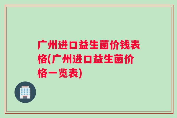 广州进口益生菌价钱表格(广州进口益生菌价格一览表)