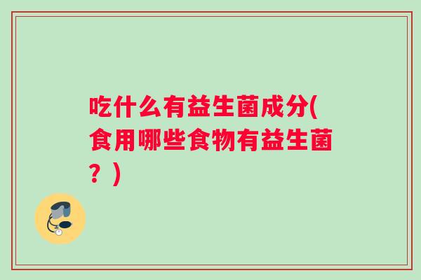 吃什么有益生菌成分(食用哪些食物有益生菌？)