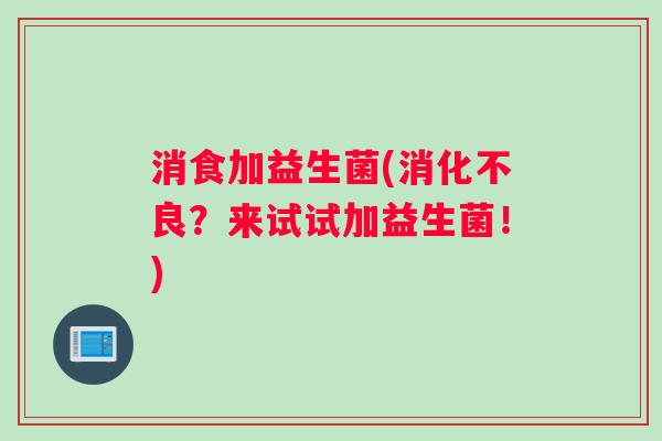 消食加益生菌(?来试试加益生菌!) 消食加益生菌(?来试试加益生菌!)