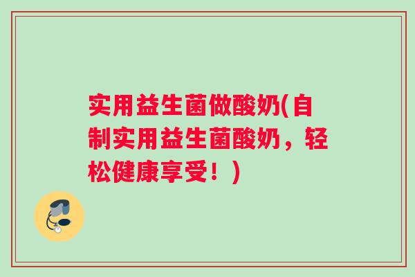 实用益生菌做酸奶(自制实用益生菌酸奶，轻松健康享受！)