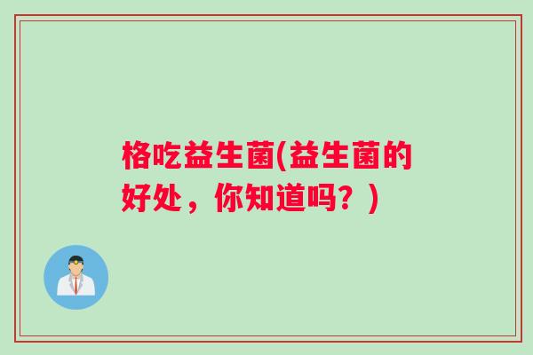 格吃益生菌(益生菌的好处，你知道吗？)