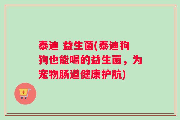 泰迪 益生菌(泰迪狗狗也能喝的益生菌,为宠物肠道健康护航) 泰迪 益生菌(泰迪狗狗也能喝的益生菌,为宠物肠道健康护航)