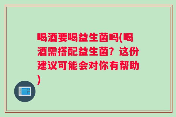 喝酒要喝益生菌吗(喝酒需搭配益生菌？这份建议可能会对你有帮助)