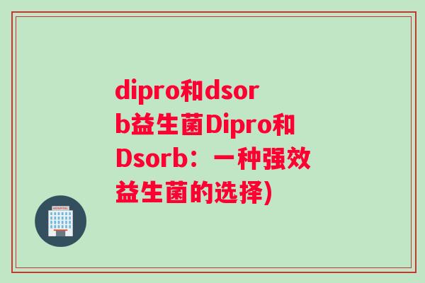 dipro和dsorb益生菌Dipro和Dsorb：一种强效益生菌的选择)
