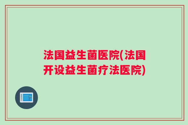 法国益生菌医院(法国开设益生菌疗法医院)