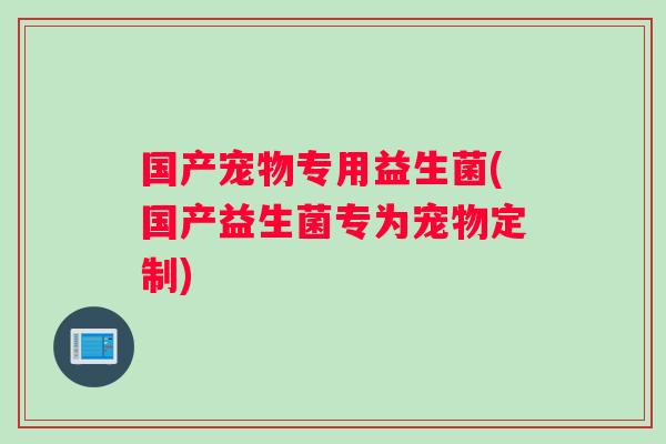 国产宠物专用益生菌(国产益生菌专为宠物定制)
