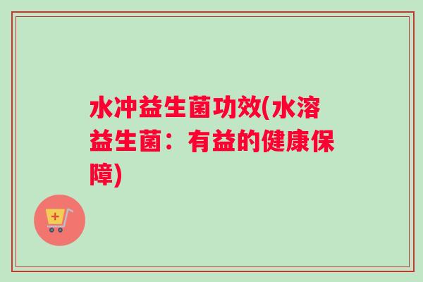 水冲益生菌功效(水溶益生菌：有益的健康保障)