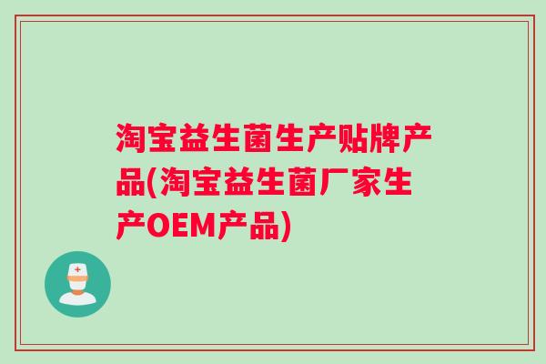 淘宝益生菌生产贴牌产品(淘宝益生菌厂家生产OEM产品)