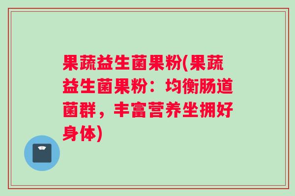 果蔬益生菌果粉(果蔬益生菌果粉：均衡肠道菌群，丰富营养坐拥好身体)