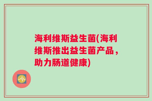 海利维斯益生菌(海利维斯推出益生菌产品，助力肠道健康)
