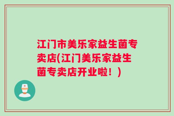 江门市美乐家益生菌专卖店(江门美乐家益生菌专卖店开业啦！)