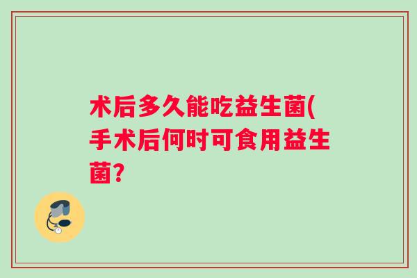 术后多久能吃益生菌(手术后何时可食用益生菌？