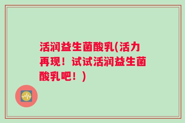 活润益生菌酸乳(活力再现！试试活润益生菌酸乳吧！)