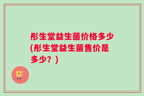 彤生堂益生菌价格多少(彤生堂益生菌售价是多少？)