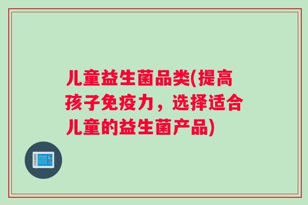 儿童益生菌品类(提高孩子免疫力，选择适合儿童的益生菌产品)