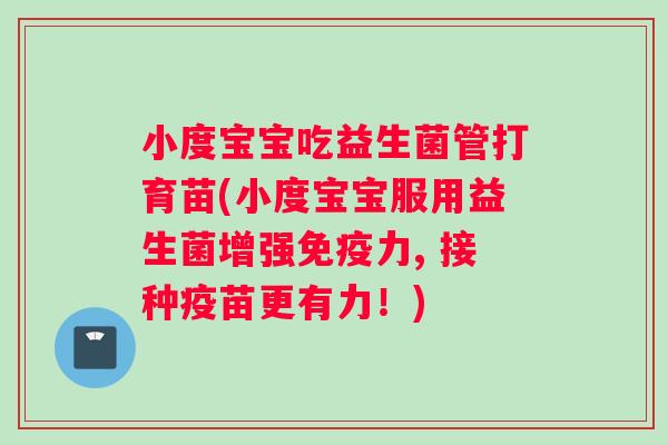 小度宝宝吃益生菌管打育苗(小度宝宝服用益生菌增强力, 接种疫苗更有力！)