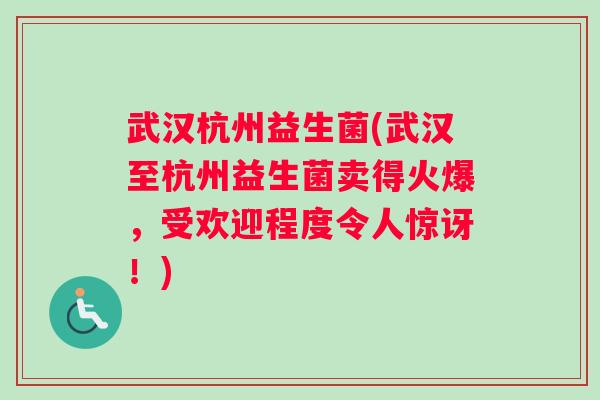 武汉杭州益生菌(武汉至杭州益生菌卖得火爆，受欢迎程度令人惊讶！)