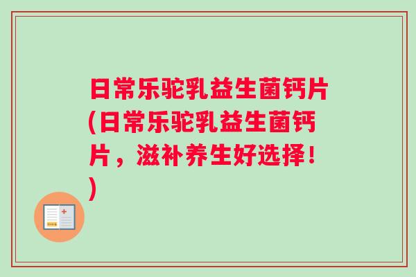 日常乐驼乳益生菌钙片(日常乐驼乳益生菌钙片，滋补养生好选择！)