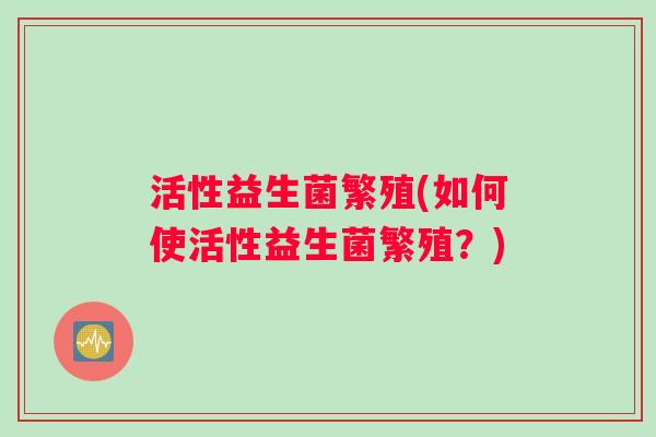 活性益生菌繁殖(如何使活性益生菌繁殖？)