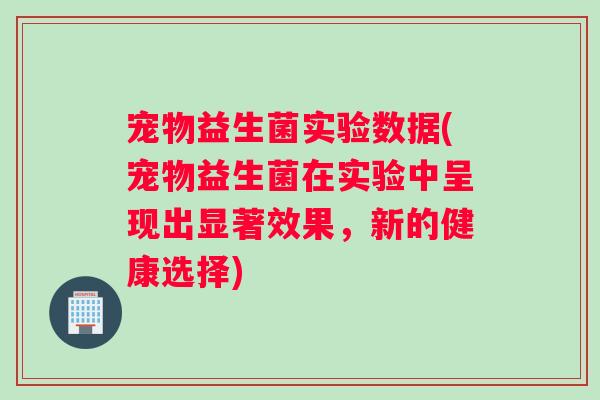 宠物益生菌实验数据(宠物益生菌在实验中呈现出显著效果，新的健康选择)