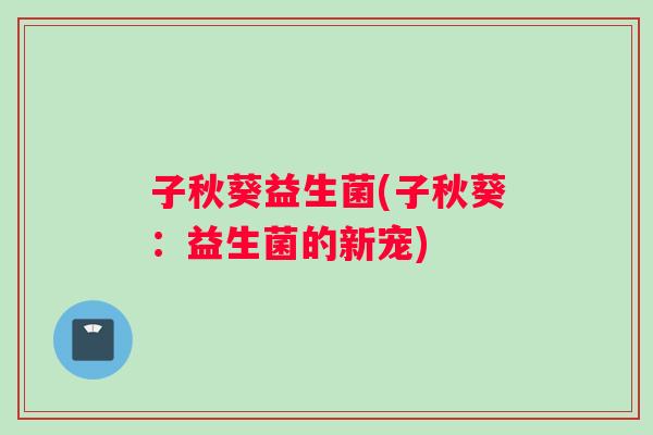 子秋葵益生菌(子秋葵：益生菌的新宠)