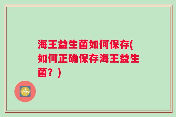 海王益生菌如何保存(如何正确保存海王益生菌？)