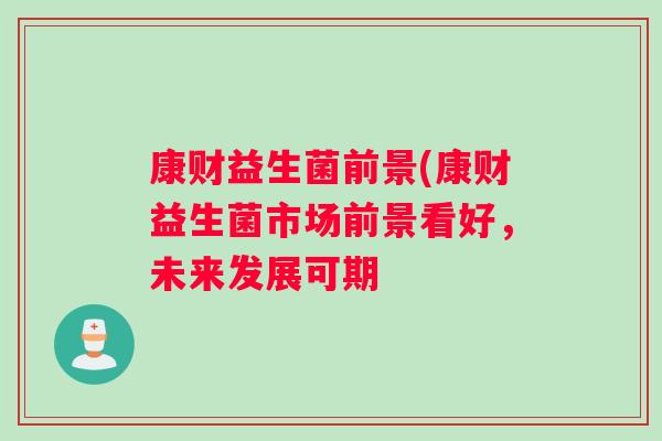 康财益生菌前景(康财益生菌市场前景看好，未来发展可期