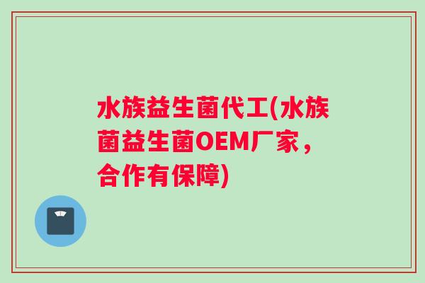 水族益生菌代工(水族菌益生菌OEM厂家，合作有保障)