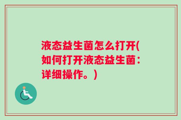 液态益生菌怎么打开(如何打开液态益生菌：详细操作。)