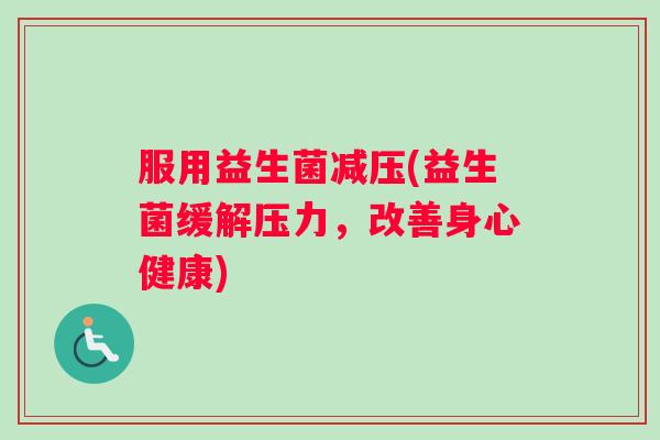 服用益生菌减压(益生菌缓解压力，改善身心健康)