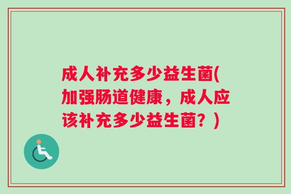 成人补充多少益生菌(加强肠道健康，成人应该补充多少益生菌？)