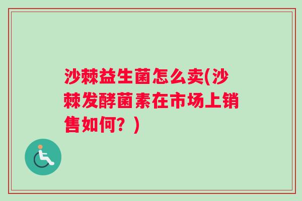沙棘益生菌怎么卖(沙棘发酵菌素在市场上销售如何？)