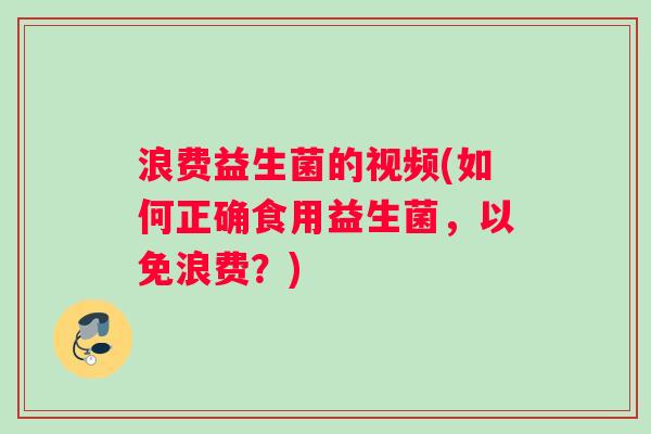 浪费益生菌的视频(如何正确食用益生菌，以免浪费？)