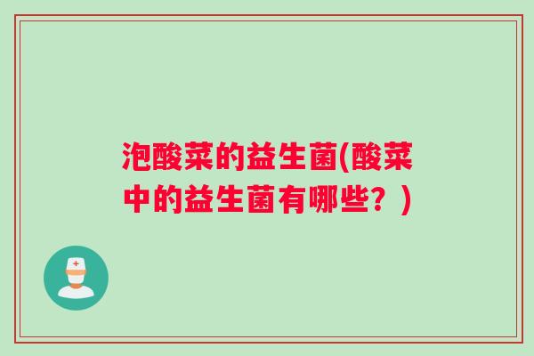 泡酸菜的益生菌(酸菜中的益生菌有哪些?) 泡酸菜的益生菌(酸菜中的益生菌有哪些?)