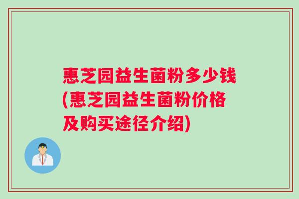 惠芝园益生菌粉多少钱(惠芝园益生菌粉价格及购买途径介绍) 惠芝园益生菌粉多少钱(惠芝园益生菌粉价格及购买途径介绍)