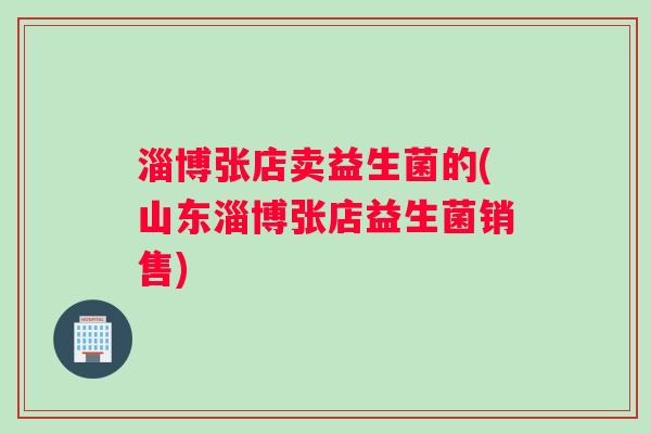 淄博张店卖益生菌的(山东淄博张店益生菌销售)