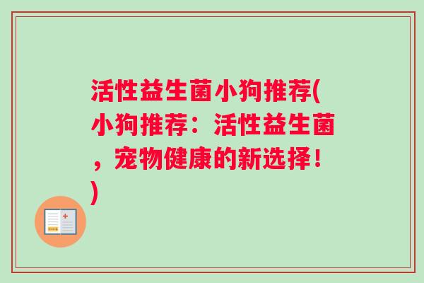 活性益生菌小狗推荐(小狗推荐:活性益生菌,宠物健康的新选择!) 活性益生菌小狗推荐(小狗推荐:活性益生菌,宠物健康的新选择!)