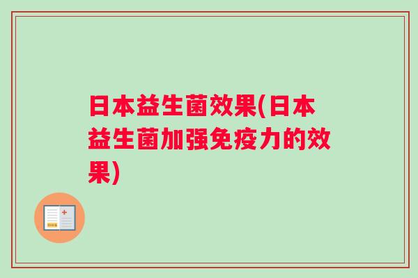 日本益生菌效果(日本益生菌加强免疫力的效果)