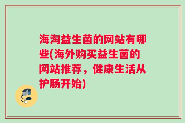 海淘益生菌的网站有哪些(海外购买益生菌的网站推荐，健康生活从护肠开始)