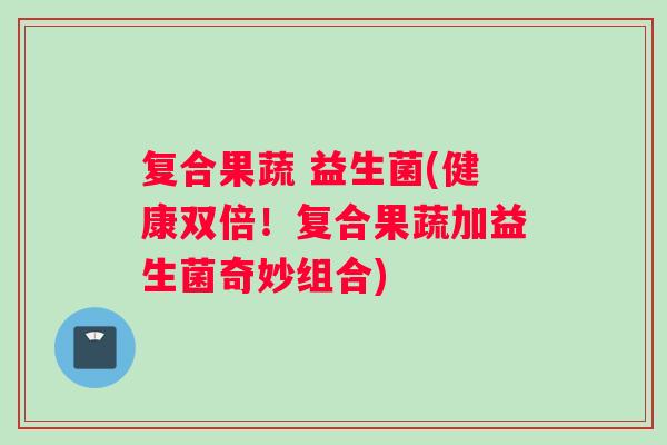复合果蔬 益生菌(健康双倍！复合果蔬加益生菌奇妙组合)