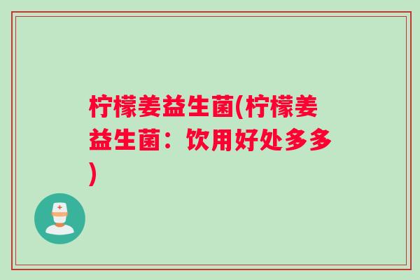 柠檬姜益生菌(柠檬姜益生菌：饮用好处多多)