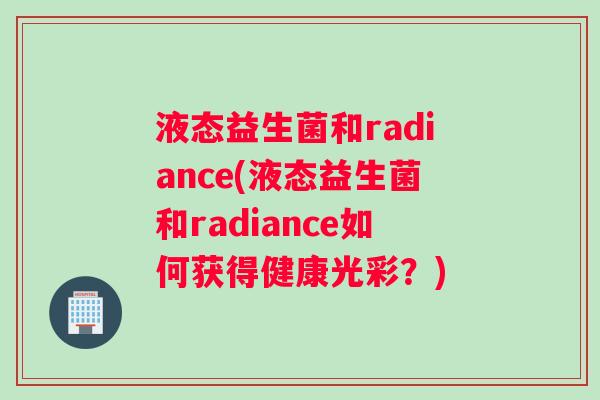液态益生菌和radiance(液态益生菌和radiance如何获得健康光彩？)
