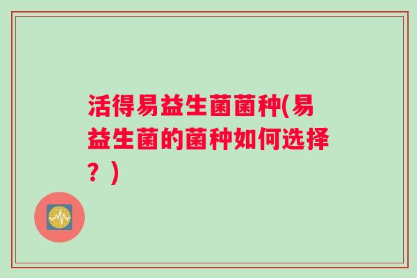活得易益生菌菌种(易益生菌的菌种如何选择？)