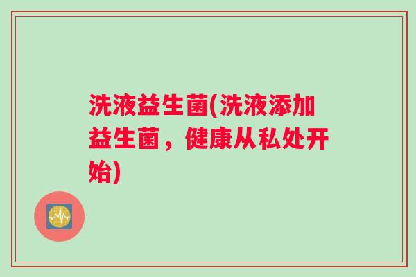 洗液益生菌(洗液添加益生菌，健康从私处开始)