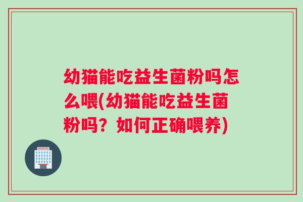 幼猫能吃益生菌粉吗怎么喂(幼猫能吃益生菌粉吗？如何正确喂养)