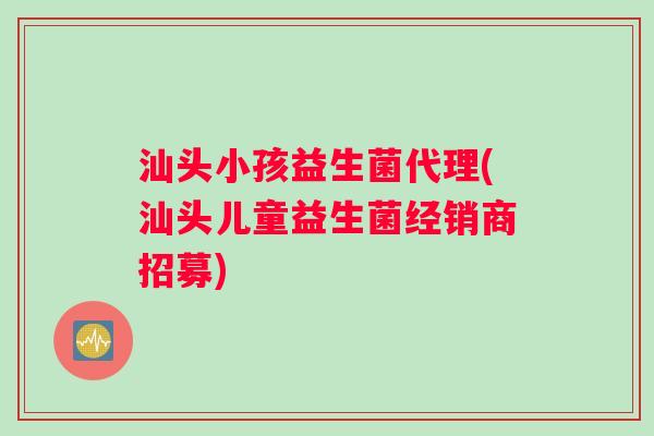 汕头小孩益生菌代理(汕头儿童益生菌经销商招募)