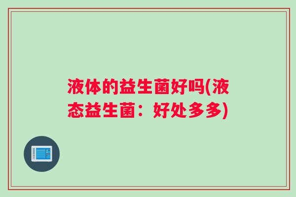液体的益生菌好吗(液态益生菌：好处多多)