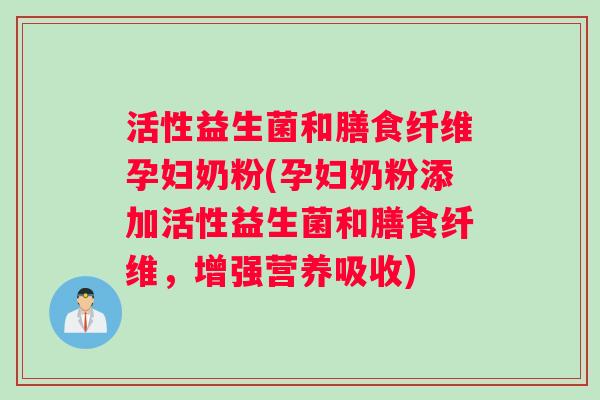 活性益生菌和膳食纤维孕妇奶粉(孕妇奶粉添加活性益生菌和膳食纤维,增强营养吸收) 活性益生菌和膳食纤维孕妇奶粉(孕妇奶粉添加活性益生菌和膳食纤维,增强营养吸收)